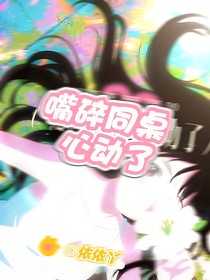 嘴碎同桌心动了