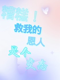 糟糕！救我的恩人是个变态